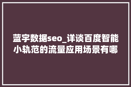 蓝宇数据seo_详谈百度智能小轨范的流量应用场景有哪些 蓝宇数据seo_详谈百度智能小轨范的流量应用场景有哪些 必应SEO
