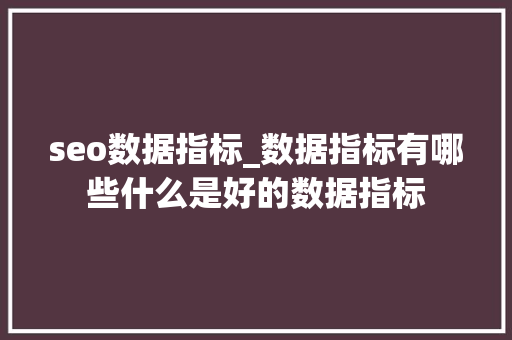 seo数据指标_数据指标有哪些什么是好的数据指标 seo数据指标_数据指标有哪些什么是好的数据指标 网站建设公司