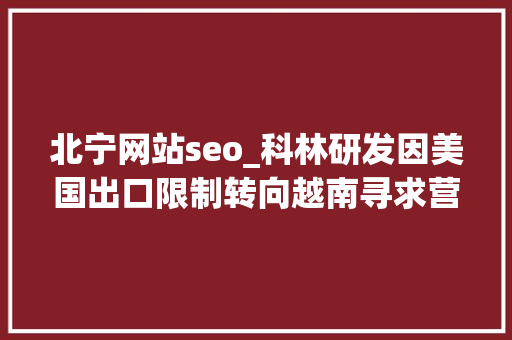 北宁网站seo_科林研发因美国出口限制转向越南寻求营业机遇 北宁网站seo_科林研发因美国出口限制转向越南寻求营业机遇 百度SEO