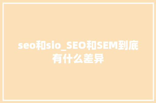 seo和sio_SEO和SEM到底有什么差异 seo和sio_SEO和SEM到底有什么差异 搜狗SEO