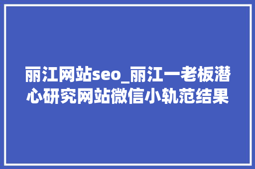 丽江网站seo_丽江一老板潜心研究网站微信小轨范结果公司倒闭了 丽江网站seo_丽江一老板潜心研究网站微信小轨范结果公司倒闭了 神马SEO