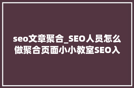 seo文章聚合_SEO人员怎么做聚合页面小小教室SEO入门教程 seo文章聚合_SEO人员怎么做聚合页面小小教室SEO入门教程 必应SEO