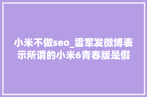 小米不做seo_雷军发微博表示所谓的小米6青春版是假的 小米不做seo_雷军发微博表示所谓的小米6青春版是假的 网站建设公司