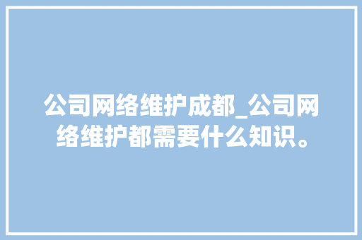 公司网络维护成都_公司网络维护都需要什么知识。 公司网络维护成都_公司网络维护都需要什么知识。 网站建设公司