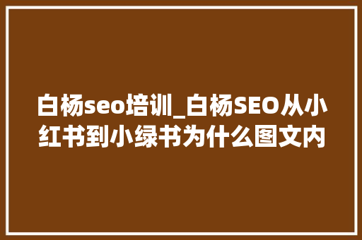 白杨seo培训_白杨SEO从小红书到小绿书为什么图文内容搞精准流量更随意马虎 白杨seo培训_白杨SEO从小红书到小绿书为什么图文内容搞精准流量更随意马虎 网站建设公司