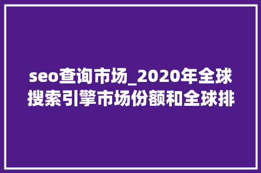 seo查询市场_2020年全球搜索引擎市场份额和全球排名分析 seo查询市场_2020年全球搜索引擎市场份额和全球排名分析 百度SEO