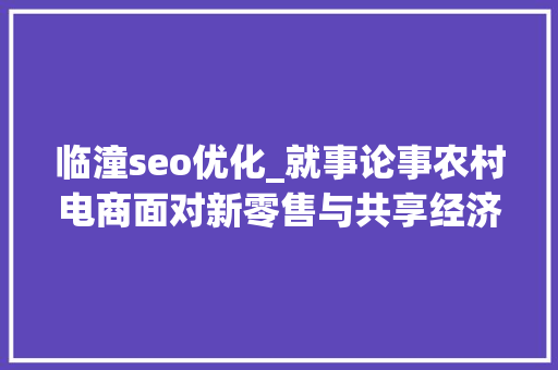 临潼seo优化_就事论事农村电商面对新零售与共享经济的机遇与寻衅 临潼seo优化_就事论事农村电商面对新零售与共享经济的机遇与寻衅 神马SEO