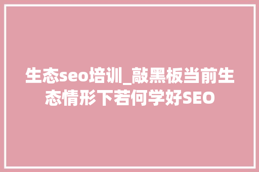 生态seo培训_敲黑板当前生态情形下若何学好SEO 生态seo培训_敲黑板当前生态情形下若何学好SEO 必应SEO