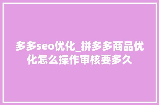 多多seo优化_拼多多商品优化怎么操作审核要多久 多多seo优化_拼多多商品优化怎么操作审核要多久 百度SEO