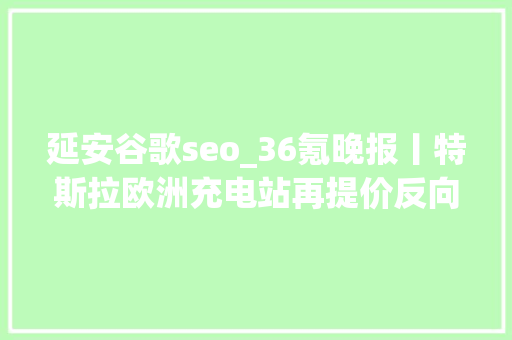 延安谷歌seo_36氪晚报丨特斯拉欧洲充电站再提价反向游成热潮去哪儿平台冷门城市酒店预订同比增长七成英国监管机构将查询访问亚马逊微软和谷歌主导的云计算做事市场 延安谷歌seo_36氪晚报丨特斯拉欧洲充电站再提价反向游成热潮去哪儿平台冷门城市酒店预订同比增长七成英国监管机构将查询访问亚马逊微软和谷歌主导的云计算做事市场 SEO关键词