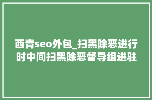 西青seo外包_扫黑除恶进行时中间扫黑除恶督导组进驻天津举报电话公布 西青seo外包_扫黑除恶进行时中间扫黑除恶督导组进驻天津举报电话公布 必应SEO