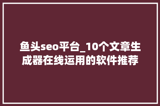鱼头seo平台_10个文章生成器在线运用的软件推荐 鱼头seo平台_10个文章生成器在线运用的软件推荐 网站建设公司