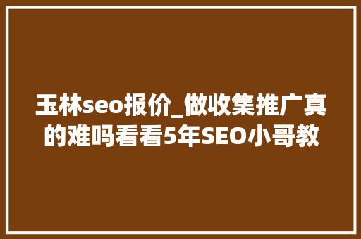 玉林seo报价_做收集推广真的难吗看看5年SEO小哥教你办法简单好用又有效哦 玉林seo报价_做收集推广真的难吗看看5年SEO小哥教你办法简单好用又有效哦 百度SEO