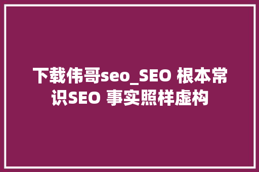 下载伟哥seo_SEO 根本常识SEO 事实照样虚构 下载伟哥seo_SEO 根本常识SEO 事实照样虚构 百度SEO