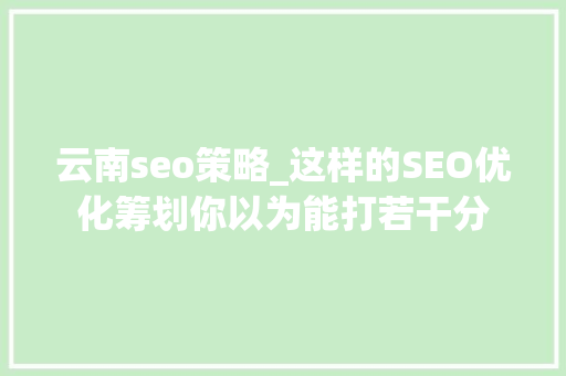 云南seo策略_这样的SEO优化筹划你以为能打若干分 云南seo策略_这样的SEO优化筹划你以为能打若干分 网站建设公司