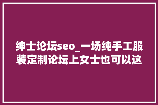 绅士论坛seo_一场纯手工服装定制论坛上女士也可以这么绅士 绅士论坛seo_一场纯手工服装定制论坛上女士也可以这么绅士 搜狗SEO
