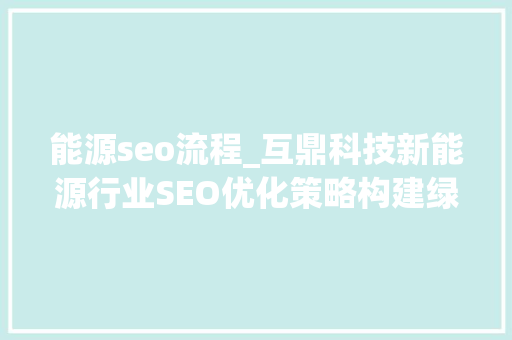 能源seo流程_互鼎科技新能源行业SEO优化策略构建绿色收集影响力 能源seo流程_互鼎科技新能源行业SEO优化策略构建绿色收集影响力 网站建设公司