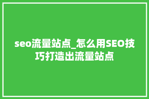 seo流量站点_怎么用SEO技巧打造出流量站点 seo流量站点_怎么用SEO技巧打造出流量站点 搜狗SEO