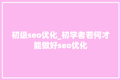 初级seo优化_初学者若何才能做好seo优化 初级seo优化_初学者若何才能做好seo优化 网站建设公司