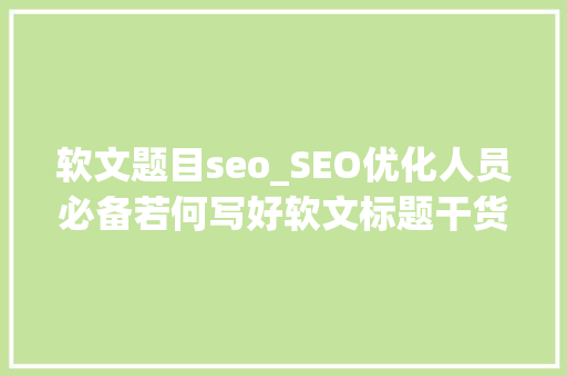 软文题目seo_SEO优化人员必备若何写好软文标题干货分享 网站建设公司 软文题目seo_SEO优化人员必备若何写好软文标题干货分享 软文题目seo_SEO优化人员必备若何写好软文标题干货分享 网站建设公司