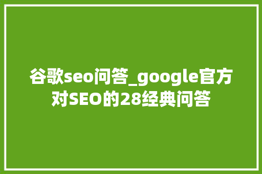 谷歌seo问答_google官方对SEO的28经典问答 SEO关键词 谷歌seo问答_google官方对SEO的28经典问答 谷歌seo问答_google官方对SEO的28经典问答 SEO关键词
