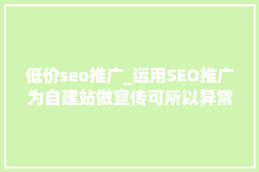 低价seo推广_运用SEO推广为自建站做宣传可所以异常昂贵但也可所以DIY免费 低价seo推广_运用SEO推广为自建站做宣传可所以异常昂贵但也可所以DIY免费 搜狗SEO