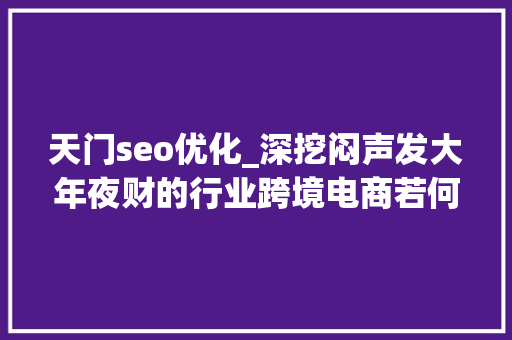 天门seo优化_深挖闷声发大年夜财的行业跨境电商若何搭建❤ 天门seo优化_深挖闷声发大年夜财的行业跨境电商若何搭建❤ 百度SEO