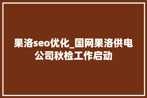 果洛seo优化_国网果洛供电公司秋检工作启动 果洛seo优化_国网果洛供电公司秋检工作启动 必应SEO