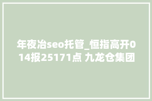 年夜冶seo托管_恒指高开014报25171点 九龙仓集团领涨蓝筹 年夜冶seo托管_恒指高开014报25171点 九龙仓集团领涨蓝筹 搜狗SEO