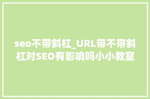seo不带斜杠_URL带不带斜杠对SEO有影响吗小小教室SEO教程 seo不带斜杠_URL带不带斜杠对SEO有影响吗小小教室SEO教程 百度SEO
