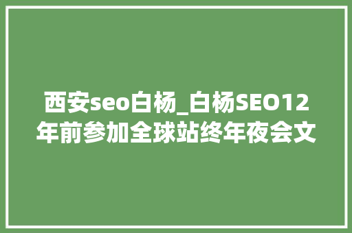 西安seo白杨_白杨SEO12年前参加全球站终年夜会文章感想沾染跟上时代分享赢世界 西安seo白杨_白杨SEO12年前参加全球站终年夜会文章感想沾染跟上时代分享赢世界 网站建设公司