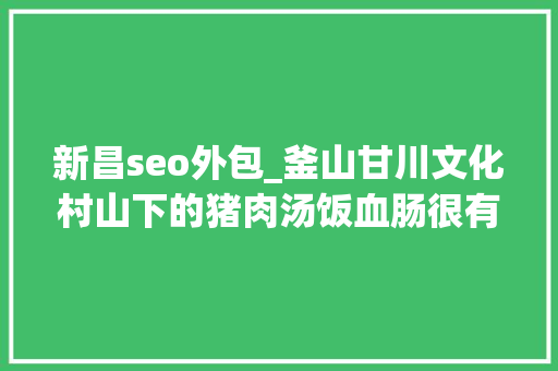 新昌seo外包_釜山甘川文化村山下的猪肉汤饭血肠很有讲究 新昌seo外包_釜山甘川文化村山下的猪肉汤饭血肠很有讲究 百度SEO