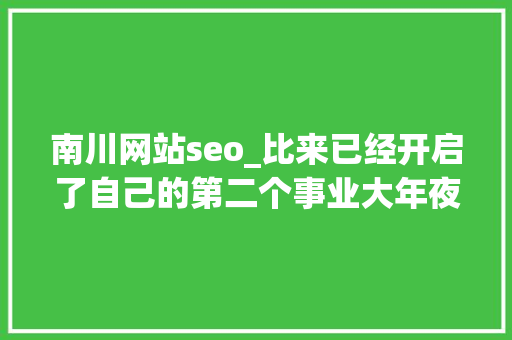 南川网站seo_比来已经开启了自己的第二个事业大年夜健康赛道那我一 南川网站seo_比来已经开启了自己的第二个事业大年夜健康赛道那我一 百度SEO