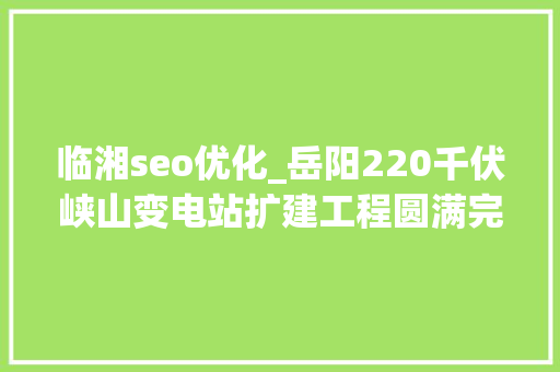 临湘seo优化_岳阳220千伏峡山变电站扩建工程圆满完成 临湘seo优化_岳阳220千伏峡山变电站扩建工程圆满完成 神马SEO