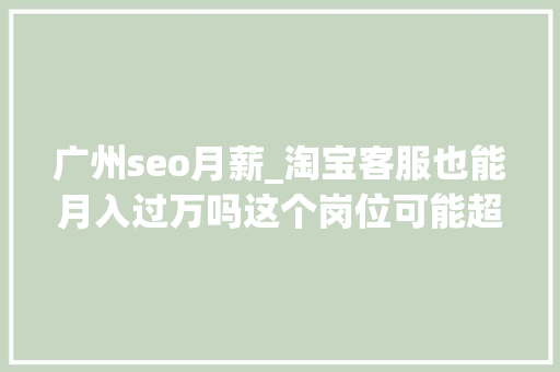 广州seo月薪_淘宝客服也能月入过万吗这个岗位可能超出你的想象 广州seo月薪_淘宝客服也能月入过万吗这个岗位可能超出你的想象 神马SEO