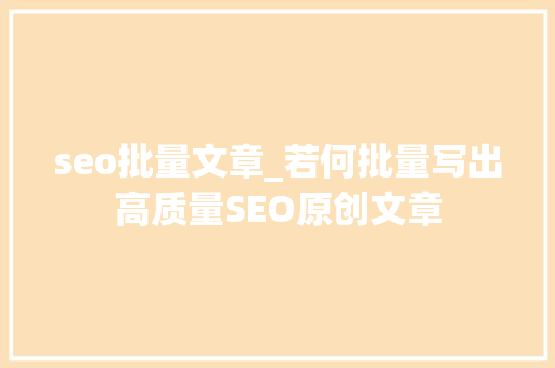 seo批量文章_若何批量写出高质量SEO原创文章 seo批量文章_若何批量写出高质量SEO原创文章 神马SEO