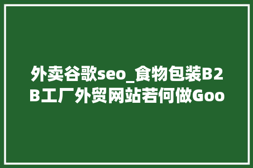 外卖谷歌seo_食物包装B2B工厂外贸网站若何做Google谷歌SEO优化关键字排名 外卖谷歌seo_食物包装B2B工厂外贸网站若何做Google谷歌SEO优化关键字排名 SEO关键词