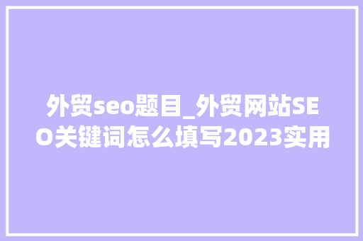 外贸seo题目_外贸网站SEO关键词怎么填写2023实用指南 外贸seo题目_外贸网站SEO关键词怎么填写2023实用指南 神马SEO