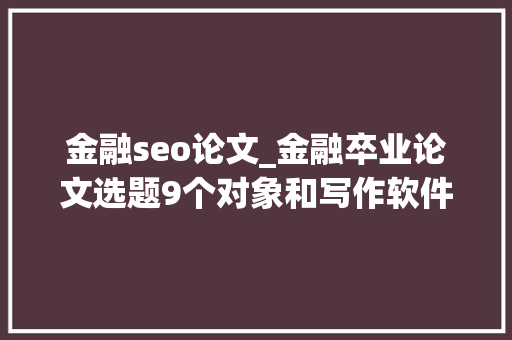 金融seo论文_金融卒业论文选题9个对象和写作软件推荐清单 金融seo论文_金融卒业论文选题9个对象和写作软件推荐清单 SEO关键词