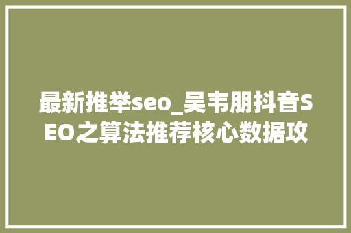 最新推举seo_吴韦朋抖音SEO之算法推荐核心数据攻略提升视频排绅士量 最新推举seo_吴韦朋抖音SEO之算法推荐核心数据攻略提升视频排绅士量 百度SEO