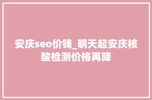 安庆seo价钱_明天起安庆核酸检测价格再降 安庆seo价钱_明天起安庆核酸检测价格再降 搜狗SEO