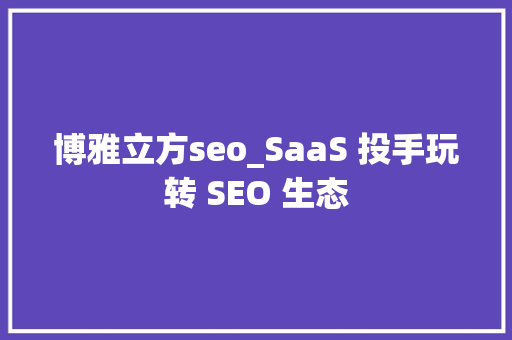 博雅立方seo_SaaS 投手玩转 SEO 生态 博雅立方seo_SaaS 投手玩转 SEO 生态 网站建设公司