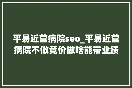 平易近营病院seo_平易近营病院不做竞价做啥能带业绩 神马SEO 平易近营病院seo_平易近营病院不做竞价做啥能带业绩 平易近营病院seo_平易近营病院不做竞价做啥能带业绩 神马SEO