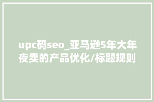 upc码seo_亚马逊5年大年夜卖的产品优化/标题规则总集合 upc码seo_亚马逊5年大年夜卖的产品优化/标题规则总集合 SEO关键词