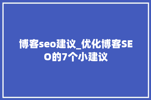 博客seo建议_优化博客SEO的7个小建议 博客seo建议_优化博客SEO的7个小建议 百度SEO