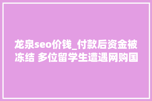 龙泉seo价钱_付款后资金被冻结 多位留学生遭遇网购国际机票骗局 龙泉seo价钱_付款后资金被冻结 多位留学生遭遇网购国际机票骗局 神马SEO