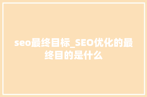 seo最终目标_SEO优化的最终目的是什么 seo最终目标_SEO优化的最终目的是什么 SEO关键词