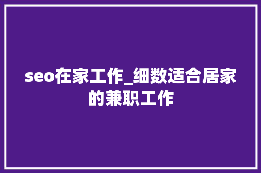 seo在家工作_细数适合居家的兼职工作 seo在家工作_细数适合居家的兼职工作 SEO关键词