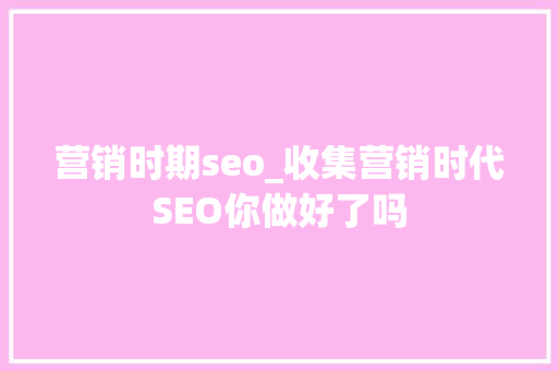 营销时期seo_收集营销时代SEO你做好了吗 营销时期seo_收集营销时代SEO你做好了吗 神马SEO
