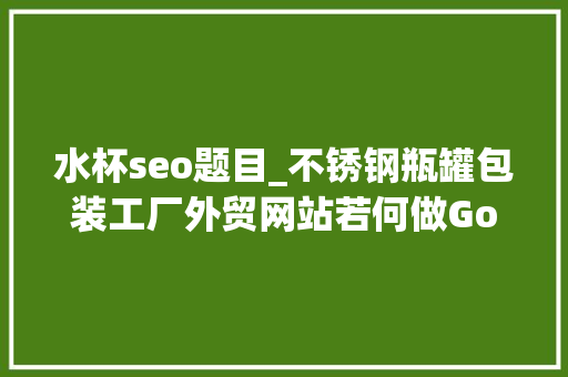 水杯seo题目_不锈钢瓶罐包装工厂外贸网站若何做Google谷歌SEO优化关键字排名 水杯seo题目_不锈钢瓶罐包装工厂外贸网站若何做Google谷歌SEO优化关键字排名 百度SEO